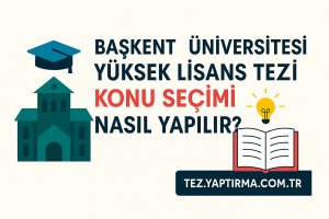 Başkent Üniversitesi Yüksek Lisans Tezi Konu Seçimi Nasıl Yapılır - Tez Yazdırma & Danışmanlık Merkezi